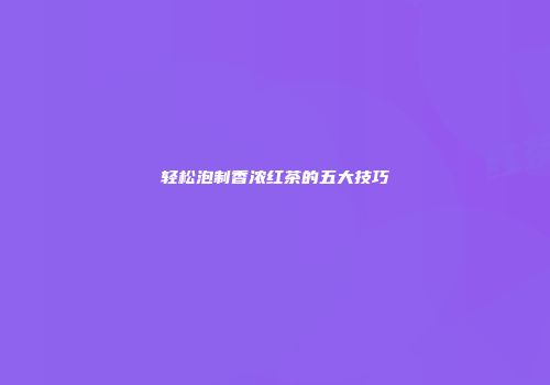轻松泡制香浓红茶的五大技巧