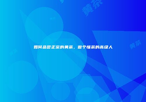如何品尝正宗的黄茶，做个懂茶的高级人
