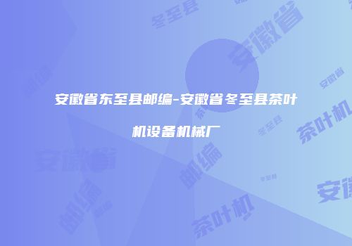安徽省东至县邮编-安徽省冬至县茶叶机设备机械厂
