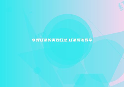 享受红茶的美妙口感,红茶调饮教学