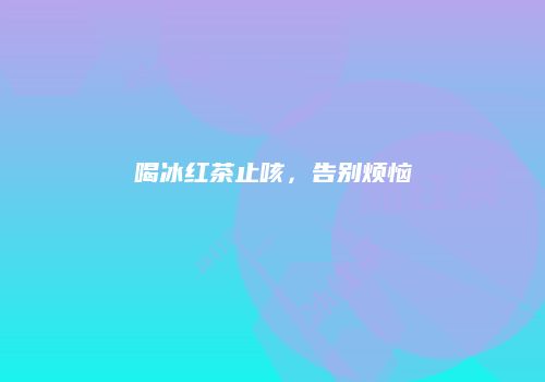喝冰红茶止咳，告别烦恼