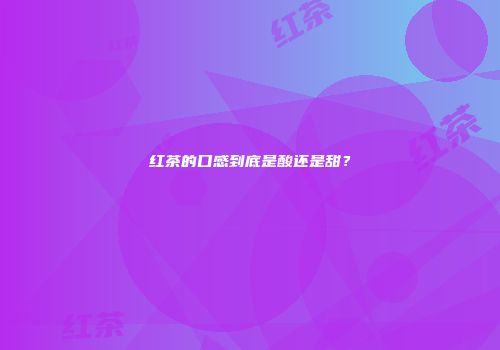 红茶的口感到底是酸还是甜？