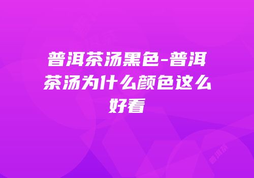 普洱茶汤黑色-普洱茶汤为什么颜色这么好看