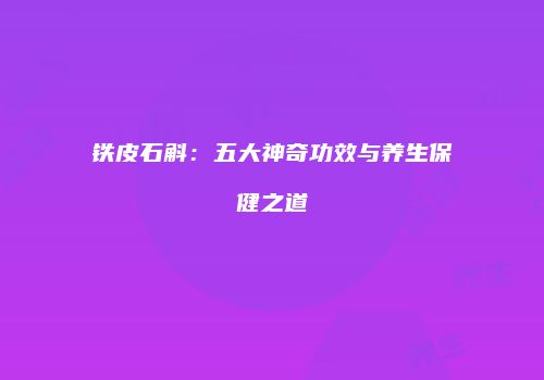 铁皮石斛：五大神奇功效与养生保健之道