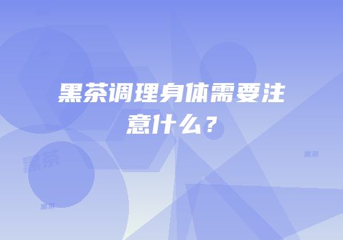 黑茶调理身体需要注意什么？