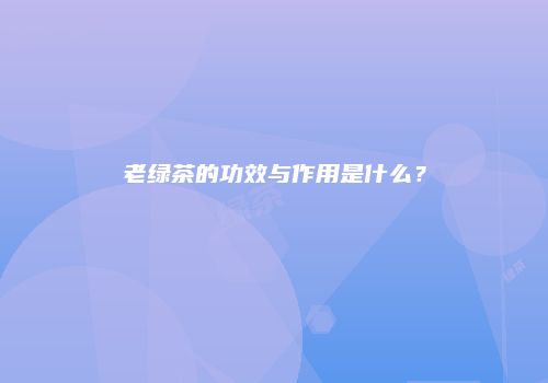 老绿茶的功效与作用是什么？