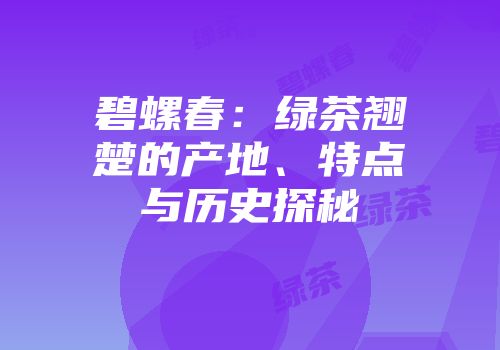 碧螺春：绿茶翘楚的产地、特点与历史探秘