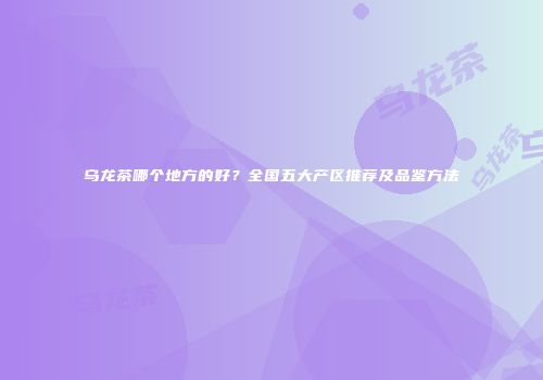 乌龙茶哪个地方的好？全国五大产区推荐及品鉴方法