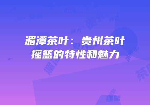 湄潭茶叶：贵州茶叶摇篮的特性和魅力