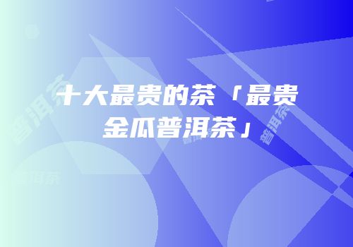 十大最贵的茶「最贵金瓜普洱茶」