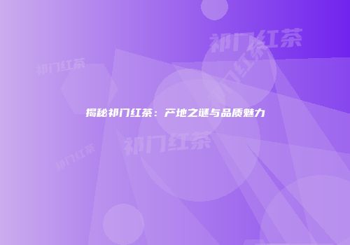 揭秘祁门红茶：产地之谜与品质魅力