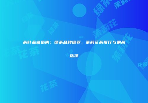 茶叶品鉴指南：绿茶品牌推荐、茉莉花茶排行与果茶选择