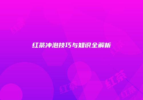 红茶冲泡技巧与知识全解析