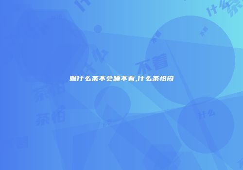 喝什么茶不会睡不着,什么茶怕闷