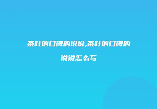 茶叶的口碑的说说,茶叶的口碑的说说怎么写