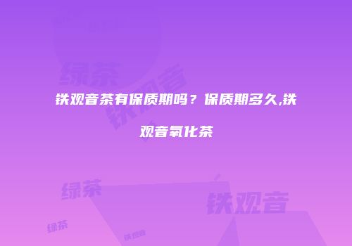 铁观音茶有保质期吗？保质期多久,铁观音氧化茶