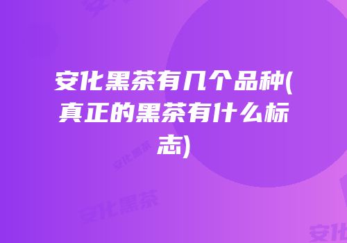 安化黑茶有几个品种(真正的黑茶有什么标志)