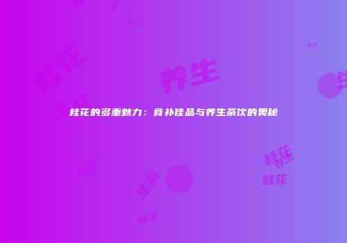 桂花的多重魅力：食补佳品与养生茶饮的奥秘