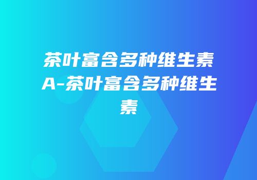 茶叶富含多种维生素A-茶叶富含多种维生素