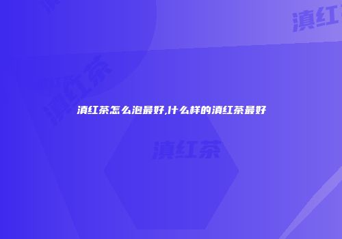 滇红茶怎么泡最好,什么样的滇红茶最好