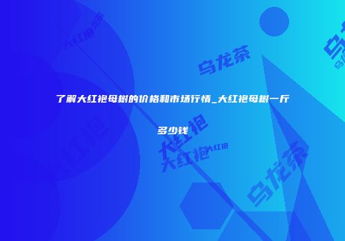 了解大红袍母树的价格和市场行情_大红袍母树一斤多少钱