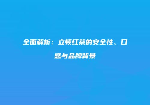 全面解析：立顿红茶的安全性、口感与品牌背景