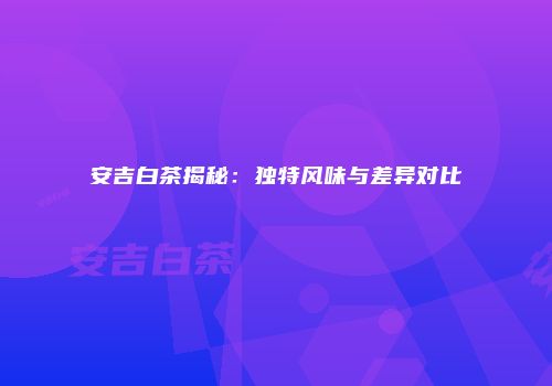 安吉白茶揭秘：独特风味与差异对比