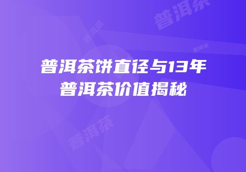 普洱茶饼直径与13年普洱茶价值揭秘