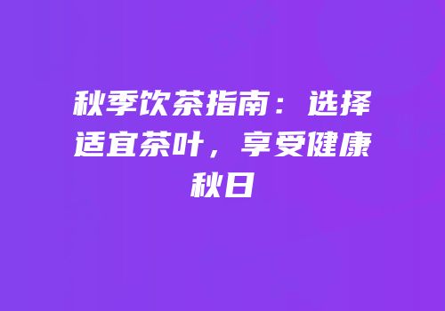 秋季饮茶指南：选择适宜茶叶，享受健康秋日