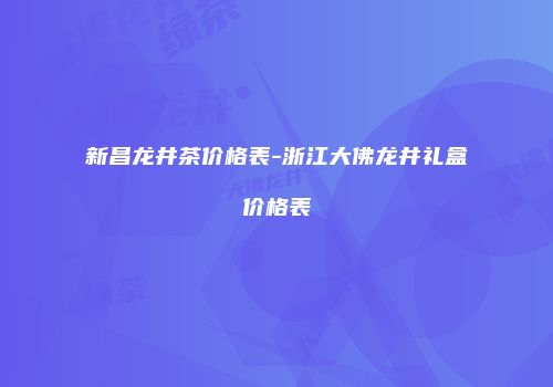新昌龙井茶价格表-浙江大佛龙井礼盒价格表