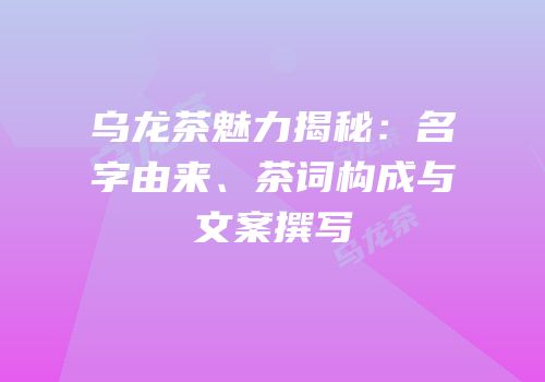 乌龙茶魅力揭秘：名字由来、茶词构成与文案撰写