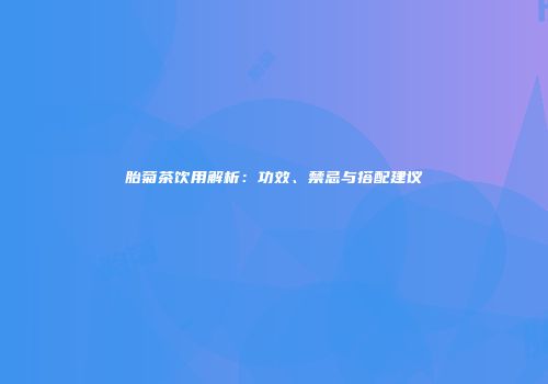胎菊茶饮用解析：功效、禁忌与搭配建议
