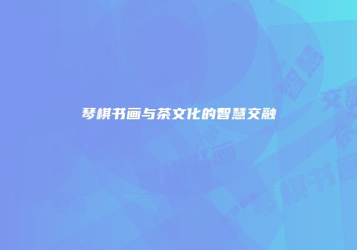 琴棋书画与茶文化的智慧交融
