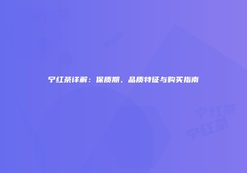 宁红茶详解：保质期、品质特征与购买指南
