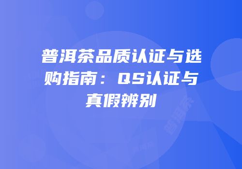普洱茶品质认证与选购指南：QS认证与真假辨别