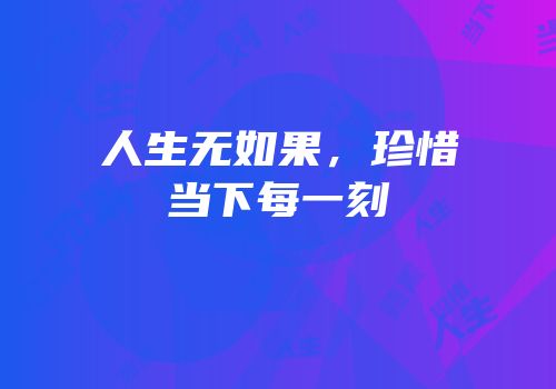 人生无如果，珍惜当下每一刻