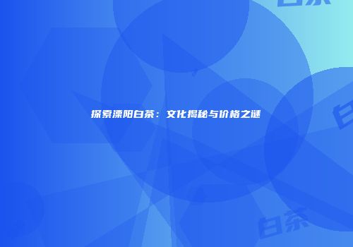 探索溧阳白茶：文化揭秘与价格之谜