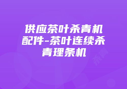 供应茶叶杀青机配件-茶叶连续杀青理条机