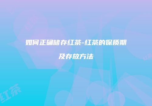 如何正确储存红茶-红茶的保质期及存放方法