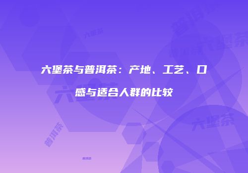 六堡茶与普洱茶：产地、工艺、口感与适合人群的比较