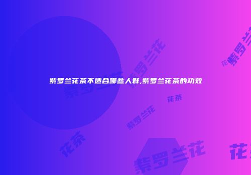 紫罗兰花茶不适合哪些人群,紫罗兰花茶的功效