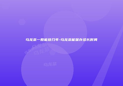 乌龙茶一般能放几年-乌龙茶能保存多长时间