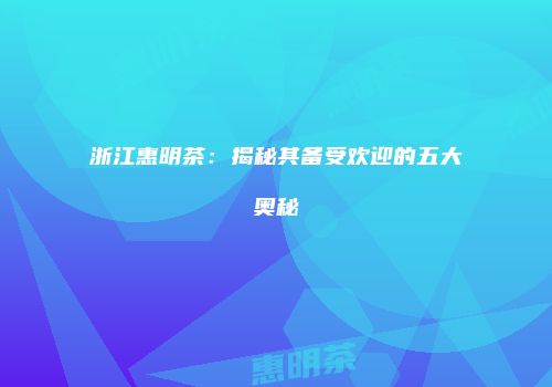 浙江惠明茶：揭秘其备受欢迎的五大奥秘