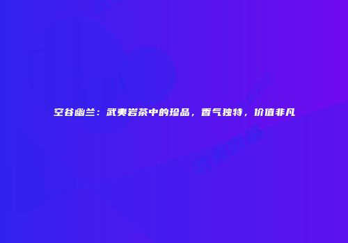 空谷幽兰：武夷岩茶中的珍品，香气独特，价值非凡