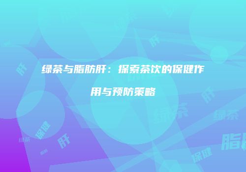 绿茶与脂肪肝：探索茶饮的保健作用与预防策略