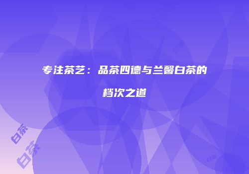专注茶艺：品茶四德与兰馨白茶的档次之道
