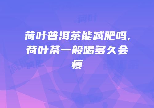 荷叶普洱茶能减肥吗,荷叶茶一般喝多久会瘦