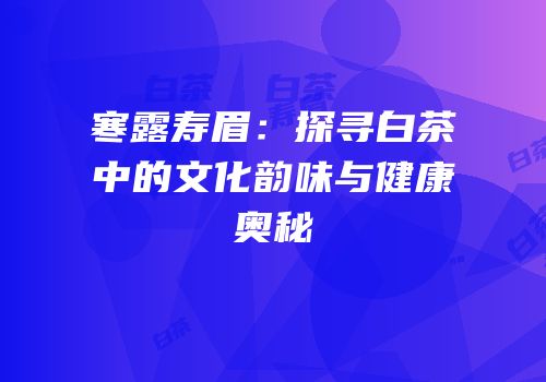 寒露寿眉：探寻白茶中的文化韵味与健康奥秘