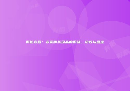 揭秘寿眉：非发酵茶珍品的风味、功效与品鉴