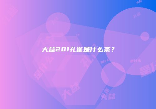 大益201孔雀是什么茶？